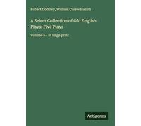 A Select Collection of Old English Plays; Five Plays: Volume 6 - in large print