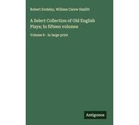 A Select Collection of Old English Plays; In fifteen volumes: Volume 8 - in large print