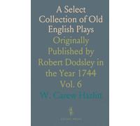 A Select Collection of Old English Plays: Originally Published by Robert Dodsley in the Year 1744