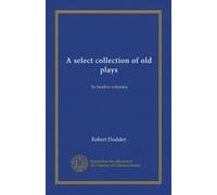 A select collection of old plays: In twelve volumes