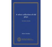 A select collection of old plays: In twelve volumes