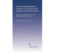 A selected bibliography relating to the theory and practice of manual training: Prepared and published by the Eastern Manual Training Association