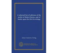 A selected list of editions of the works of Robert Burns, and of books upon his life & writings