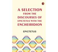 A Selection from the Discourses of Epictetus with the Encheiridion