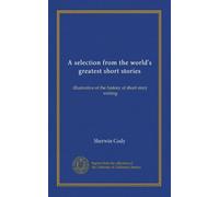 A selection from the world's greatest short stories: illustrative of the history of short story writing