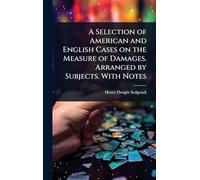 A Selection of American and English Cases on the Measure of Damages. Arranged by Subjects. With Notes
