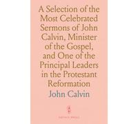 A Selection of the Most Celebrated Sermons of John Calvin, Minister of the Gospel, and One of the Principal Leaders in the Protestant Reformation: With a Biographical History of His Life
