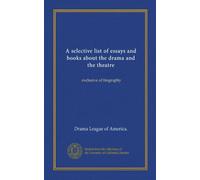 A selective list of essays and books about the drama and the theatre: exclusive of biography