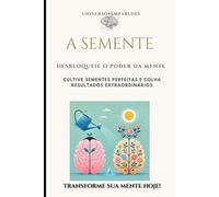 A Semente: Desbloqueie o Poder da Mente Cultive Sementes Perfeitas e Colha Resultados Extraordinários