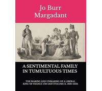A SENTIMENTAL FAMILY IN TUMULTUOUS TIMES: THE MAKING AND UNMAKING OF A LIBERAL KING OF FRANCE 1750-1850 (VOLUME II, 1830-1850)