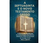 A SEPTUAGINTA E O NOVO TESTAMENTO GREGO: A História Não Contada das Escrituras Gregas: Sua História, Influência e Papel na Formação da Teologia Cristã