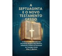 A SEPTUAGINTA E O NOVO TESTAMENTO GREGO: A História Não Contada das Escrituras Gregas: Sua História, Influência e Papel na Formação da Teologia Cristã