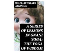 A Series Of Lessons In Gnani Yoga: The Yoga Of Wisdom (ebook)