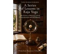 A Series of Lessons in Raja Yoga: The Science of Mental Control, Concentration and Self-Mastery (Annotated)