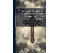 A Series of Plain and Familiar Discourses On the Apostles' Creed