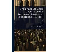 A Series of Sermons, Upon the Most Important Principles of our Holy Religion ..