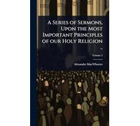 A Series of Sermons, Upon the Most Important Principles of our Holy Religion ..