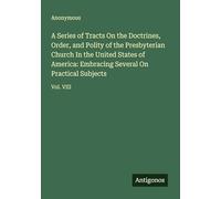 A Series of Tracts On the Doctrines, Order, and Polity of the Presbyterian Church In the United States of America: Embracing Several On Practical Subjects: Vol. VIII