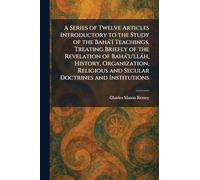 A Series of Twelve Articles Introductory to the Study of the Bahà'Ã- Teachings, Treating Briefly of the Revelation of Bahà'u'llàh, History, ... and Secular Doctrines and Institutions