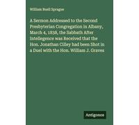 A Sermon Addressed to the Second Presbyterian Congregation in Albany, March 4, 1838, the Sabbath After Intellegence was Received that the Hon. ... in a Duel with the Hon. William J. Graves