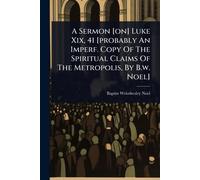 A Sermon [on] Luke Xix, 41 [probably An Imperf. Copy Of The Spiritual Claims Of The Metropolis, By B.w. Noel]