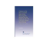 A Sermon on the Much Lamented Death of John Winter Esq Who Departed This Life October the 5th 1776 in the Sixty-Second Year of His Age: Preached at New-Court, Carey-Street.
