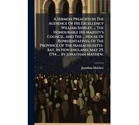 A Sermon Preach'd In The Audience Of His Excellency William Shirley, ... The Honourable His Majesty's Council, And The ... House Of Representatives, ... May 29, 1754. ... By Jonathan Mayhew,