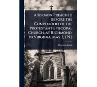 A Sermon Preached Before the Convention of the Protestant Episcopal Church, at Richmond, in Virginia, May 3, 1792