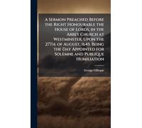 A Sermon Preached Before the Right Honourable the House of Lords, in the Abbey Church at Westminster, Upon the 27Th. of August, 1645. Being the Day Appointed for Solemne and Publique Humiliation