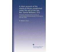A short account of the charity & library established under the will of the late Rev. Daniel Williams, D.D: Printed by direction of his trustees to ... the bicentenary of the trust in the year 1916