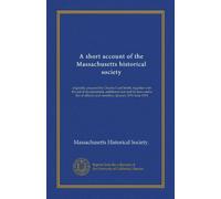 A short account of the Massachusetts historical society: originally prepared by Charles Card Smith, together with the act of incorporation, additional ... officers and members. January 1791-June 1918