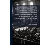 A Short Analysis of the Criminal Law of England, Giving a General and Comprehensive View of Indictable Offences, Their Punishments, and the Statutes That Create Them