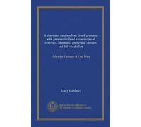 A short and easy modern Gr rammar with grammatical and conversational exercises, idiomatic, proverbial phrases, and full vocabulary: After the German of Carl Wied