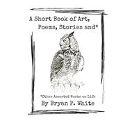 A Short Book of Art, Poems, Stories, and Other Assorted Works on Life