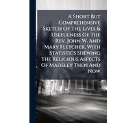 A Short But Comprehensive Sketch Of The Lives & Usefulness Of The Rev. John W. And Mary Fletcher, With Statistics Shewing The Religious Aspects Of Madeley Then And Now