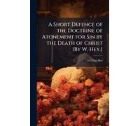 A Short Defence of the Doctrine of Atonement for Sin by the Death of Christ [By W. Hey.]