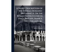 A Short Description of the ThermÃ] Romano-BritannicÃ], Or the Roman Baths Found in Italy, Britain, France, Switzerland, &c