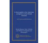 A short guide to the American antiquities in the British museum: with 12 plates and 48 illustrations