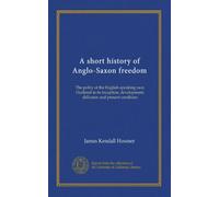 A short history of Anglo-Saxon freedom: The polity of the English-speaking race. Outlined in its inception, development, diffusion and present condition