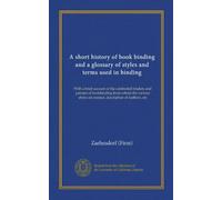 A short history of book binding and a glossary of styles and terms used in binding (Vol-1): With a brief account of the celebrated binders and patrons ... are named, description of leathers, etc
