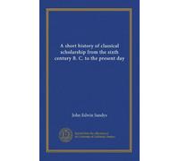 A short history of classical scholarship from the sixth century B. C. to the present day