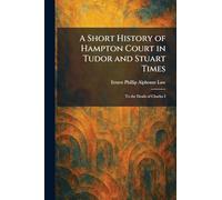 A Short History of Hampton Court in Tudor and Stuart Times: To the Death of Charles I