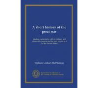 A short history of the great war: dealing particularly with its military and diplomatic aspects and the part played in it by the United States