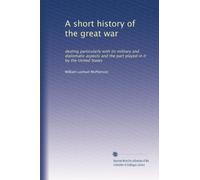 A short history of the great war: dealing particularly with its military and diplomatic aspects and the part played in it by the United States