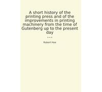 A short history of the printing press and of the improvements in printing machinery from the time of Gutenberg up to the present day (Classic Books)
