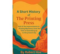 A Short History of The Printing Press: And of the Improvements in Printing Machinery from the Time of Gutenberg up to the present day