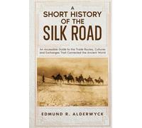 A Short History of the Silk Road: An Accessible Guide to the Trade Routes, Cultures and Exchanges That Connected the Ancient World (History in Short Reads)