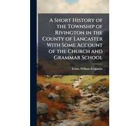 A Short History of the Township of Rivington in the County of Lancaster With Some Account of the Church and Grammar School