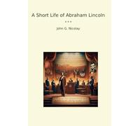 A Short Life of Abraham Lincoln (Classic Books)