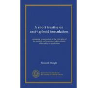 A short treatise on anti-typhoid inoculation: containing an exposition of the principles of the method and a summary of the results achieved by its application